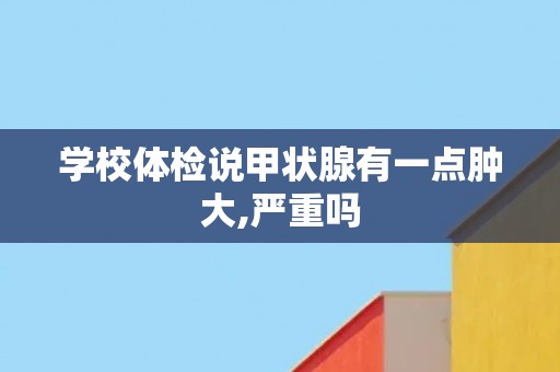 学校体检说甲状腺有一点肿大,严重吗