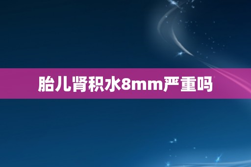 胎儿肾积水8mm严重吗