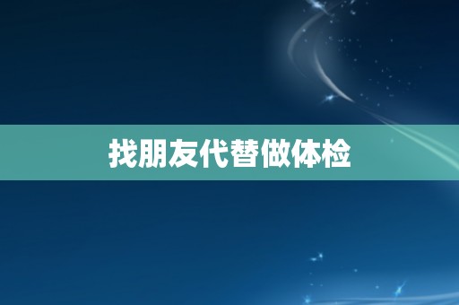 找朋友代替做体检