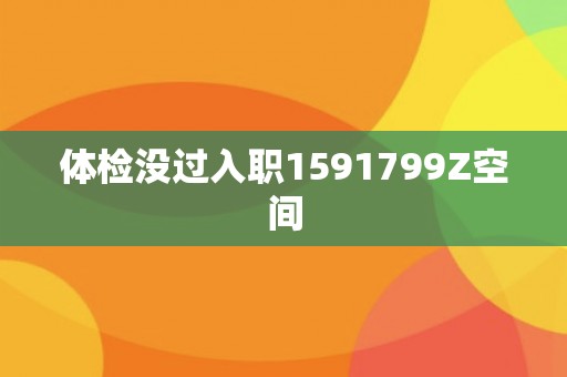 体检没过入职1591799Z空间
