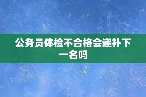 公务员体检不合格会递补下一名吗
