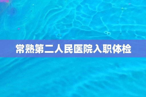 常熟第二人民医院入职体检