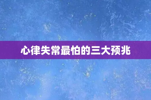 心律失常最怕的三大预兆