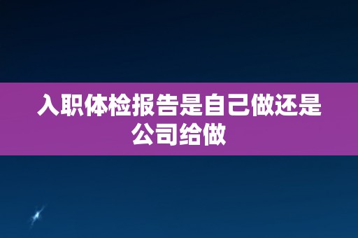入职体检报告是自己做还是公司给做 入职体检报告是自己做还是公司给做
