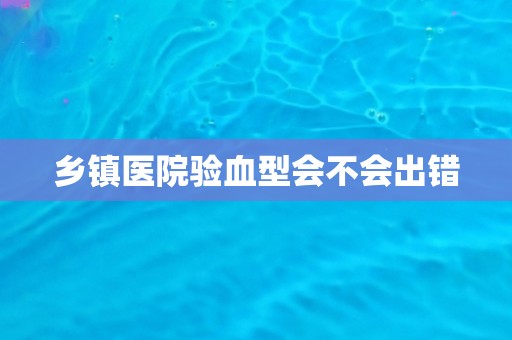 乡镇医院验血型会不会出错