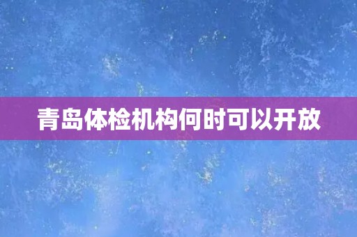 青岛体检机构何时可以开放