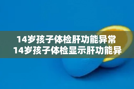 14岁孩子体检肝功能异常 14岁孩子体检显示肝功能异常
