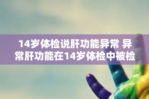 14岁体检说肝功能异常 异常肝功能在14岁体检中被检测出