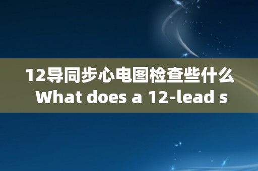 12导同步心电图检查些什么 What does a 12-lead synchronized electrocardiogram examination entail？