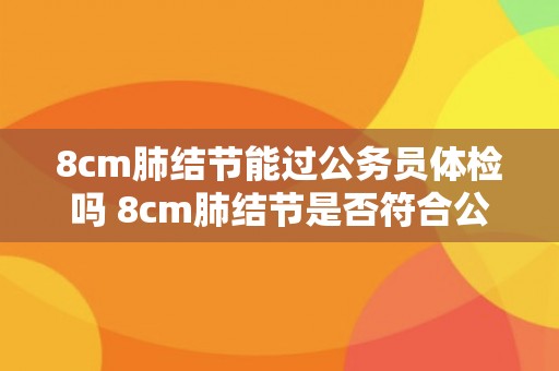 8cm肺结节能过公务员体检吗 8cm肺结节是否符合公务员体检标准？
