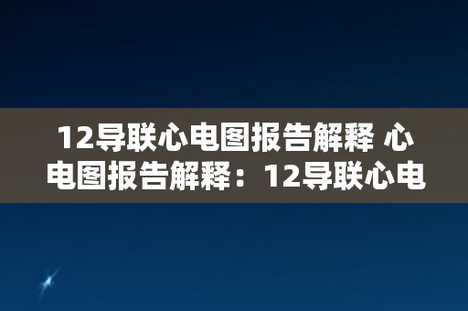 12导联心电图报告解释 心电图报告解释：12导联心电图解读