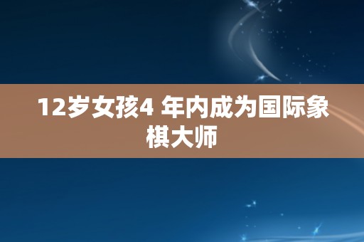 12岁女孩4 年内成为国际象棋大师