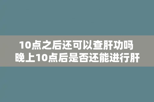 10点之后还可以查肝功吗 晚上10点后是否还能进行肝功检查？