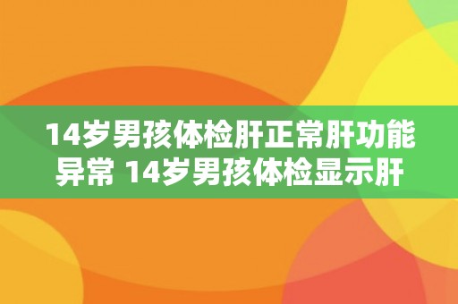 14岁男孩体检肝正常肝功能异常 14岁男孩体检显示肝功能异常