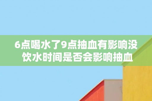 6点喝水了9点抽血有影响没 饮水时间是否会影响抽血结果？