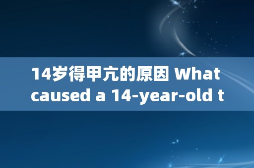 14岁得甲亢的原因 What caused a 14-year-old to develop hyperthyroidism？
