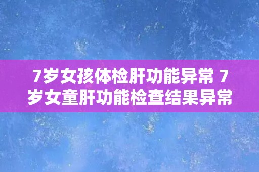 7岁女孩体检肝功能异常 7岁女童肝功能检查结果异常