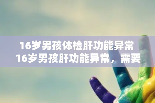 16岁男孩体检肝功能异常 16岁男孩肝功能异常，需要进一步检查。