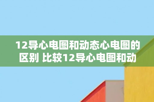 12导心电图和动态心电图的区别 比较12导心电图和动态心电图