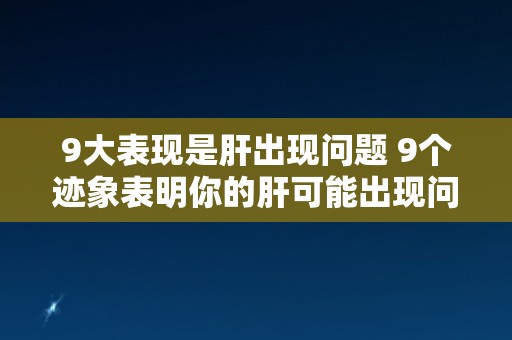 9大表现是肝出现问题 9个迹象表明你的肝可能出现问题