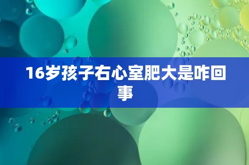 16岁孩子右心室肥大是咋回事