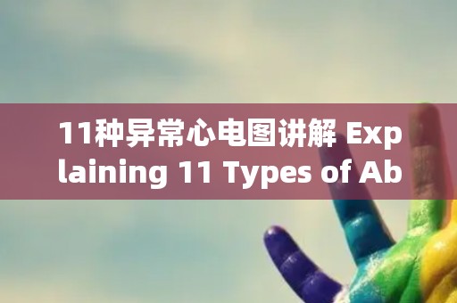 11种异常心电图讲解 Explaining 11 Types of Abnormal Electrocardiograms.