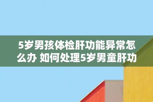 5岁男孩体检肝功能异常怎么办 如何处理5岁男童肝功能异常的情况？