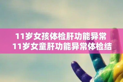 11岁女孩体检肝功能异常 11岁女童肝功能异常体检结果