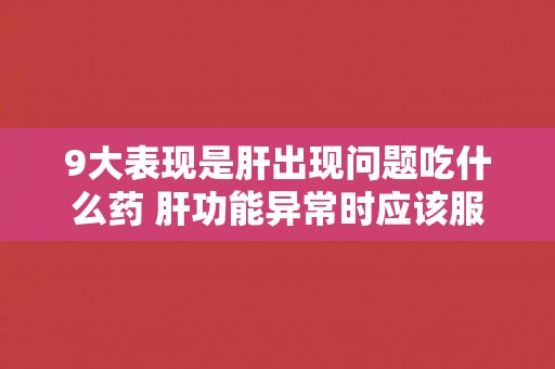 9大表现是肝出现问题吃什么药 肝功能异常时应该服用哪些药物？