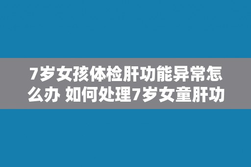 7岁女孩体检肝功能异常怎么办 如何处理7岁女童肝功能异常问题？