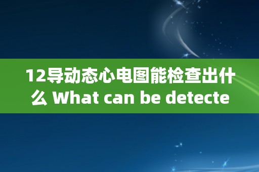 12导动态心电图能检查出什么 What can be detected through a 12-lead dynamic electrocardiogram？