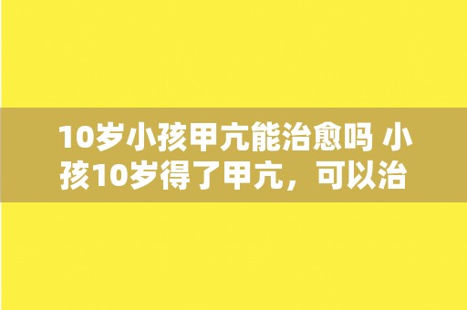 10岁小孩甲亢能治愈吗 小孩10岁得了甲亢，可以治愈吗？