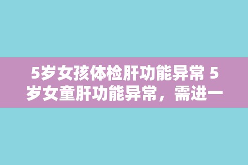 5岁女孩体检肝功能异常 5岁女童肝功能异常，需进一步检查。