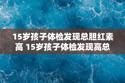 15岁孩子体检发现总胆红素高 15岁孩子体检发现高总胆红素