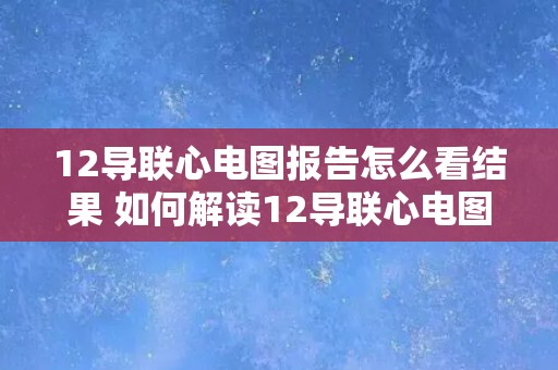 12导联心电图报告怎么看结果 如何解读12导联心电图检查结果？