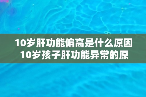 10岁肝功能偏高是什么原因 10岁孩子肝功能异常的原因是什么？