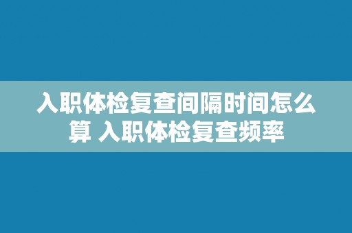 入职体检复查间隔时间怎么算 入职体检复查频率
