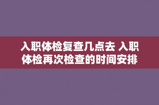 入职体检复查几点去 入职体检再次检查的时间安排