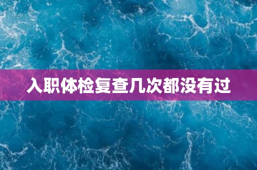 入职体检复查几次都没有过