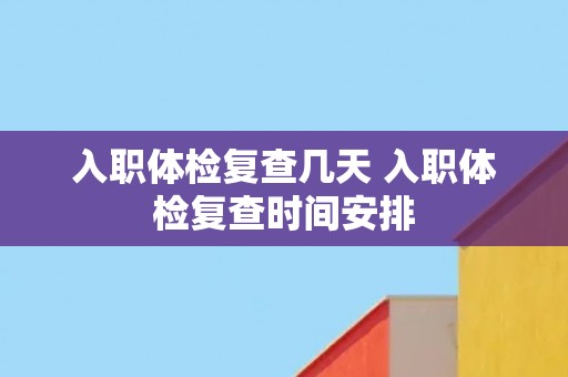 入职体检复查几天 入职体检复查时间安排