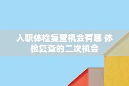 入职体检复查机会有哪 体检复查的二次机会