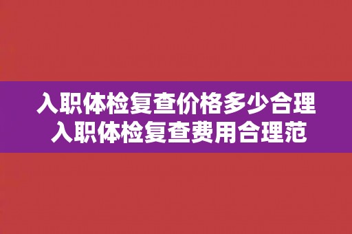 入职体检复查价格多少合理 入职体检复查费用合理范围