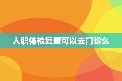入职体检复查可以去门诊么