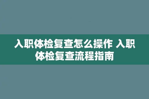 入职体检复查怎么操作 入职体检复查流程指南