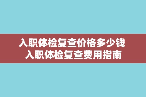 入职体检复查价格多少钱 入职体检复查费用指南