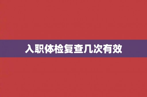 入职体检复查几次有效