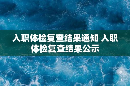 入职体检复查结果通知 入职体检复查结果公示