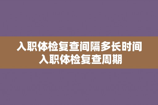 入职体检复查间隔多长时间 入职体检复查周期