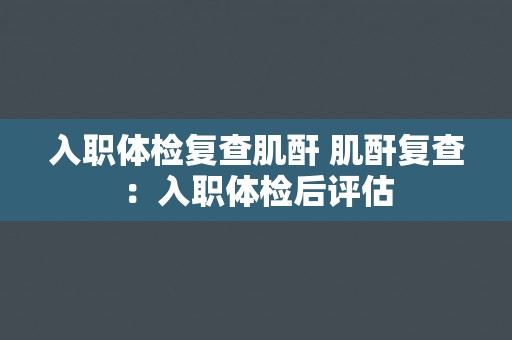 入职体检复查肌酐 肌酐复查：入职体检后评估