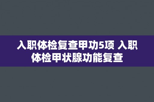 入职体检复查甲功5项 入职体检甲状腺功能复查